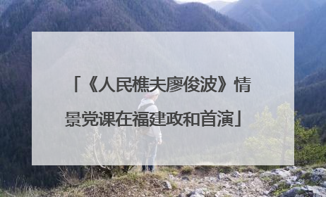 《人民樵夫廖俊波》情景党课在福建政和首演