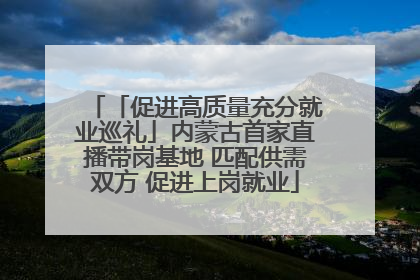 「促进高质量充分就业巡礼」内蒙古首家直播带岗基地 匹配供需双方 促进上岗就业