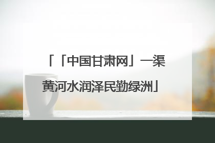 「中国甘肃网」一渠黄河水润泽民勤绿洲