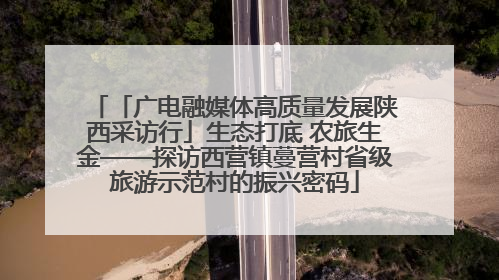 「广电融媒体高质量发展陕西采访行」生态打底 农旅生金——探访西营镇蔓营村省级旅游示范村的振兴密码