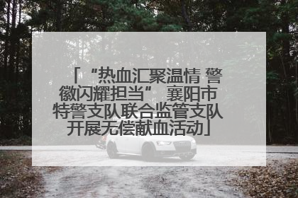 “热血汇聚温情 警徽闪耀担当” 襄阳市特警支队联合监管支队开展无偿献血活动