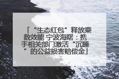 “生态红包”释放乘数效能 宁波海曙：携手相关部门激活“沉睡”的公益损害赔偿金