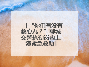 “你们有没有救心丸？”聊城交警执勤岗内上演紧急救助