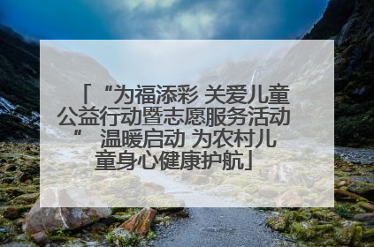 “为福添彩 关爱儿童公益行动暨志愿服务活动” 温暖启动 为农村儿童身心健康护航