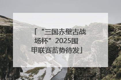 “三国赤壁古战场杯”2025围甲联赛蓄势待发