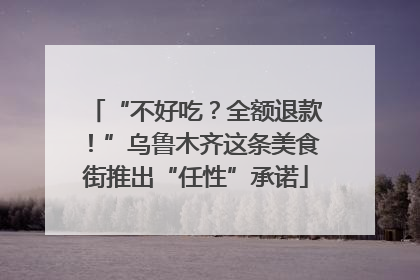 “不好吃？全额退款！”乌鲁木齐这条美食街推出“任性”承诺