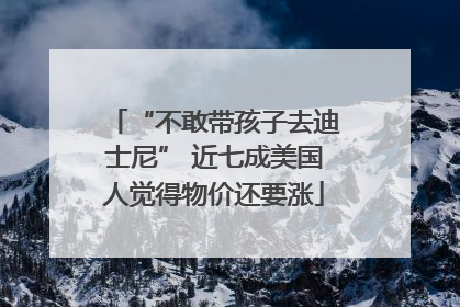 “不敢带孩子去迪士尼” 近七成美国人觉得物价还要涨
