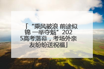 “乘风破浪 前途似锦 一举夺魁”2025高考落幕，考场外亲友纷纷送祝福
