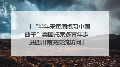 “半年来每周练习中国曲子”美国托莱多青年走进四川南充交流访问