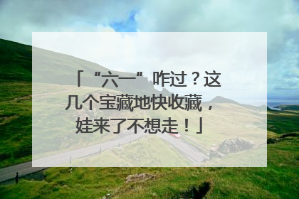 “六一”咋过？这几个宝藏地快收藏，娃来了不想走！