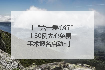 “六一爱心行”！30例先心免费手术报名启动~