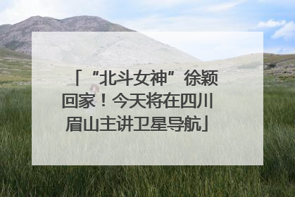 “北斗女神”徐颖回家！今天将在四川眉山主讲卫星导航