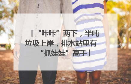 “咔咔”两下，半吨垃圾上岸，排水站里有“抓娃娃”高手