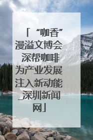 “咖香”漫溢文博会 深帮咖啡为产业发展注入新动能_深圳新闻网