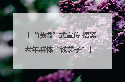 “唠嗑”式宣传 捂紧老年群体“钱袋子”