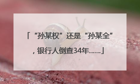 “孙某权”还是“孙某全”，银行人倒查34年……