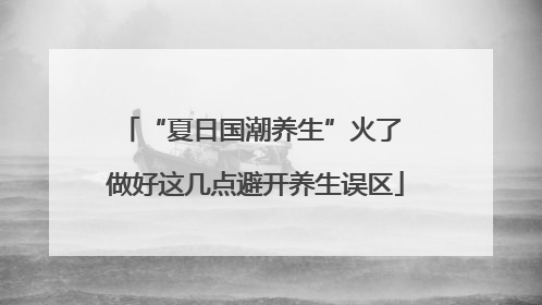 “夏日国潮养生”火了 做好这几点避开养生误区