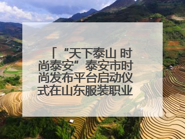 “天下泰山 时尚泰安”泰安市时尚发布平台启动仪式在山东服装职业学院举行