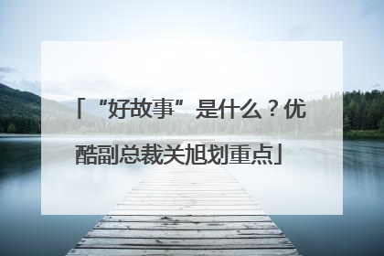 “好故事”是什么？优酷副总裁关旭划重点