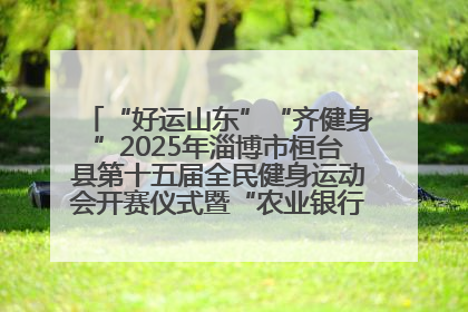 “好运山东”“齐健身”2025年淄博市桓台县第十五届全民健身运动会开赛仪式暨“农业银行杯”第一届社区工作队伍运动会开赛