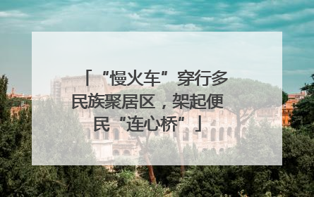 “慢火车”穿行多民族聚居区，架起便民“连心桥”