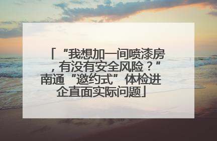 “我想加一间喷漆房，有没有安全风险？”南通“邀约式”体检进企直面实际问题