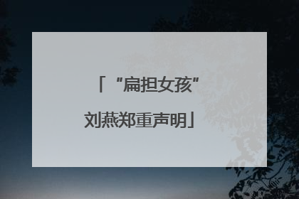 “扁担女孩”刘燕郑重声明