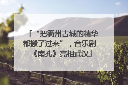 “把衢州古城的精华都搬了过来”，音乐剧《南孔》亮相武汉