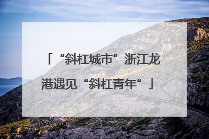 “斜杠城市”浙江龙港遇见“斜杠青年”