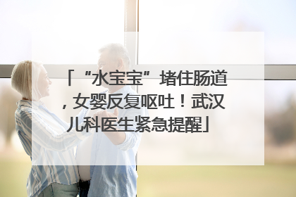 “水宝宝”堵住肠道，女婴反复呕吐！武汉儿科医生紧急提醒