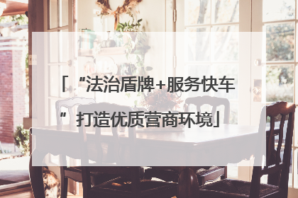 “法治盾牌+服务快车”打造优质营商环境