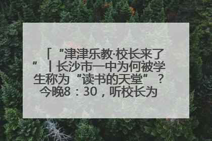 “津津乐教·校长来了”丨长沙市一中为何被学生称为“读书的天堂”？今晚8：30，听校长为你揭秘背后的秘密