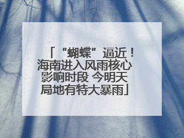 “蝴蝶”逼近！海南进入风雨核心影响时段 今明天局地有特大暴雨