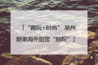 “趣玩+时尚” 泉州糖果海外甜蜜“圈粉”