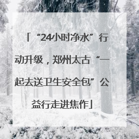 “24小时净水”行动升级，郑州太古“一起去送卫生安全包”公益行走进焦作