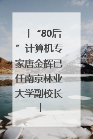 “80后”计算机专家唐金辉已任南京林业大学副校长