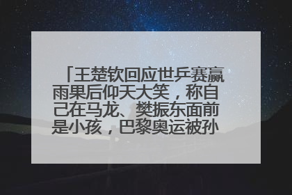 王楚钦回应世乒赛赢雨果后仰天大笑，称自己在马龙、樊振东面前是小孩，巴黎奥运被孙颖莎带着打