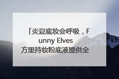 炎夏底妆会呼吸，Funny Elves方里持妆粉底液提供全肤质底妆新解法