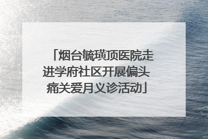 烟台毓璜顶医院走进学府社区开展偏头痛关爱月义诊活动