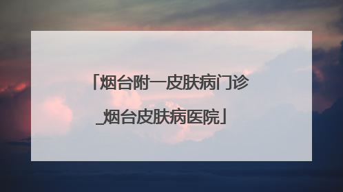 烟台附一皮肤病门诊_烟台皮肤病医院