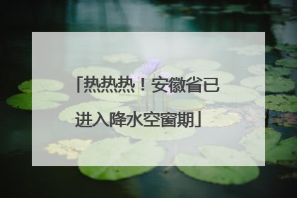 热热热！安徽省已进入降水空窗期