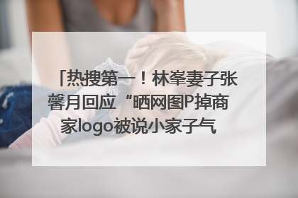 热搜第一！林峯妻子张馨月回应“晒网图P掉商家logo被说小家子气”：没那么多想法，可能有人恶意解读