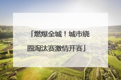 燃爆全城！城市绕圈淘汰赛激情开赛