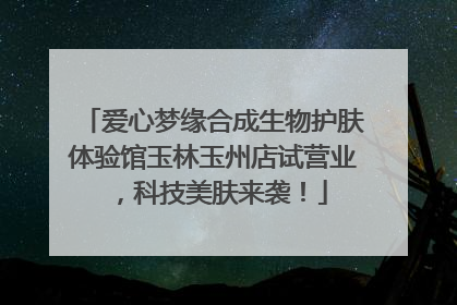 爱心梦缘合成生物护肤体验馆玉林玉州店试营业，科技美肤来袭！