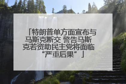 特朗普单方面宣布与马斯克断交 警告马斯克若资助民主党将面临“严重后果”