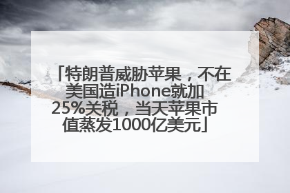 特朗普威胁苹果，不在美国造iPhone就加25%关税，当天苹果市值蒸发1000亿美元