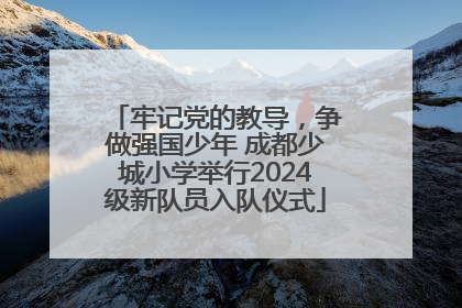 牢记党的教导，争做强国少年 成都少城小学举行2024级新队员入队仪式