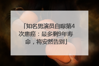 知名男演员自曝第4次患癌：最多剩9年寿命，将安然告别