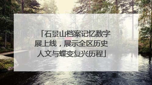 石景山档案记忆数字展上线，展示全区历史人文与蝶变复兴历程