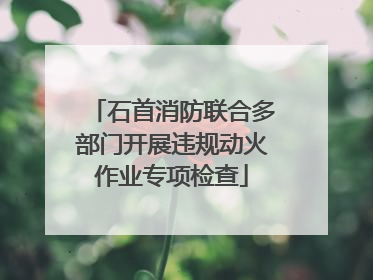 石首消防联合多部门开展违规动火作业专项检查